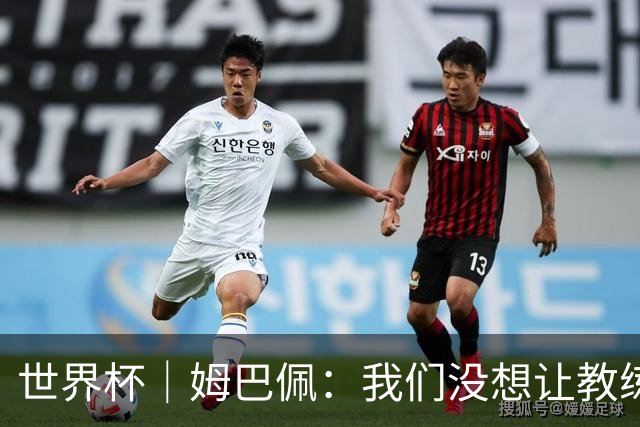 世界杯｜姆巴佩：我们没想让教练失望