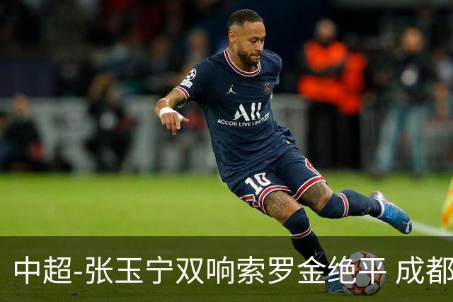 中超-张玉宁双响索罗金绝平 成都连扳两球2-2国安4连平