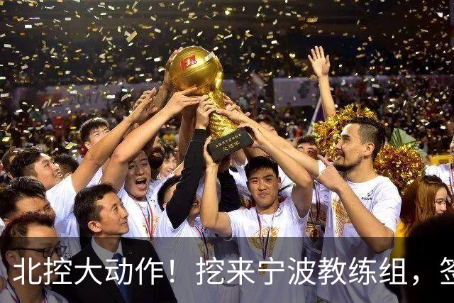 北控大动作！挖来宁波教练组，签场均20+10大外援，又引进一国手