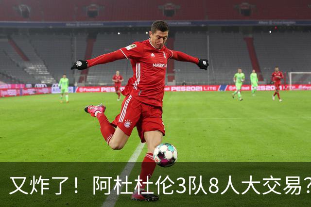 又炸了！阿杜杜伦3队8人大交易？！火箭活塞来真的！