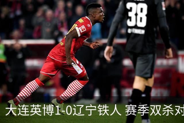 大连英博1-0辽宁铁人 赛季双杀对手彰显技术底蕴与拼搏精神