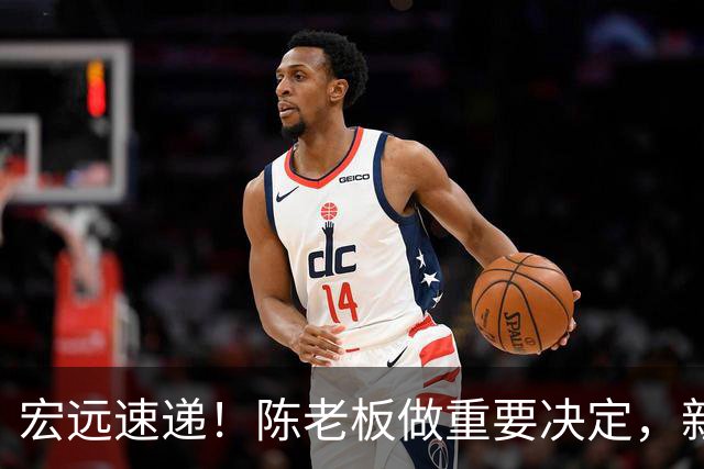宏远速递！陈老板做重要决定，新外教正式到队，王少杰辟谣离队