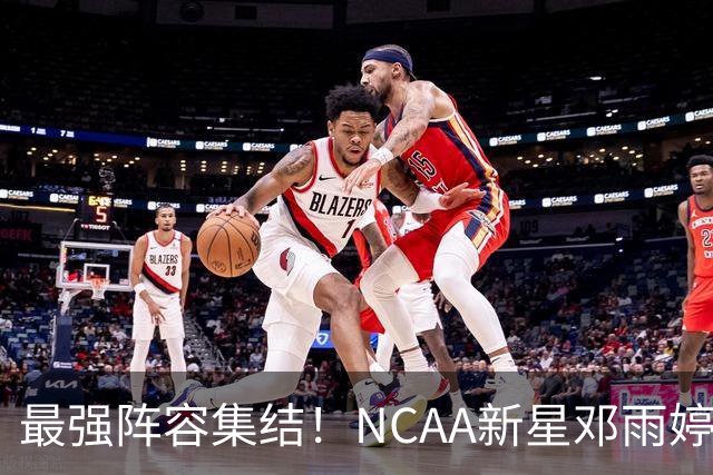 最强阵容集结！NCAA新星邓雨婷入列 中国女篮剑指世界杯巅峰