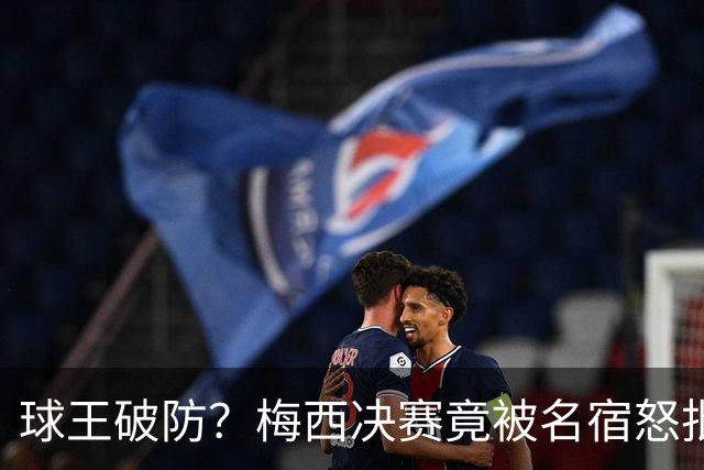 球王破防？梅西决赛竟被名宿怒批“像个巨婴”，赛后争议一幕曝光