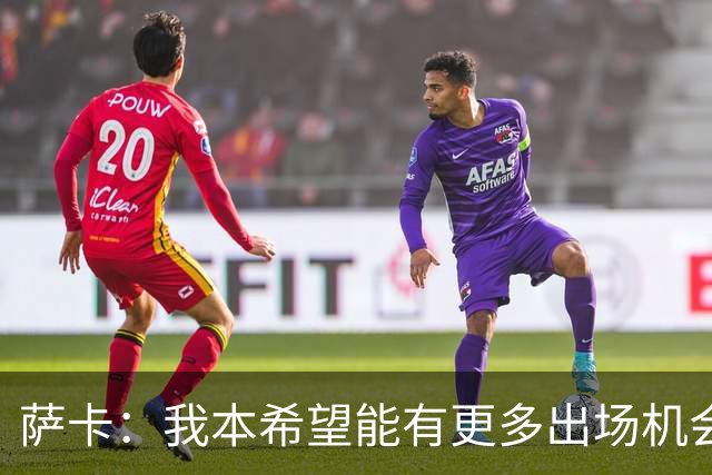 萨卡：我本希望能有更多出场机会，对阵阿根廷那场比赛我完全能踢