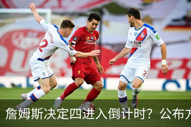 詹姆斯决定四进入倒计时？公布方式待定加深悬念