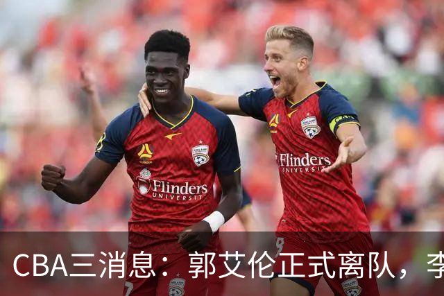CBA三消息：郭艾伦正式离队，李添荣怒怼球迷，CBA做重要决定