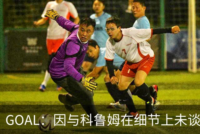 GOAL：因与科鲁姆在细节上未谈妥，纳加洛暂不会离开埃因霍温
